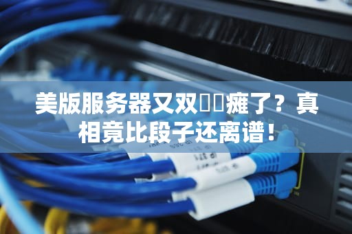 美版服务器又双叒叕瘫了？真相竟比段子还离谱！