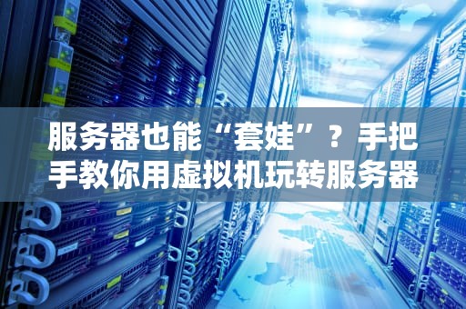 服务器也能“套娃”？手把手教你用虚拟机玩转服务器资源！