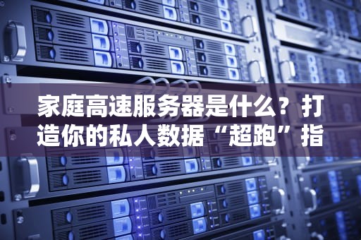 家庭高速服务器是什么？打造你的私人数据“超跑”指南！