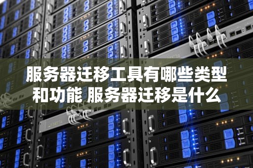 服务器迁移工具有哪些类型和功能 服务器迁移是什么意思
