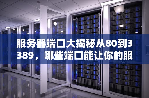 服务器端口大揭秘从80到3389，哪些端口能让你的服务器飞起来？
