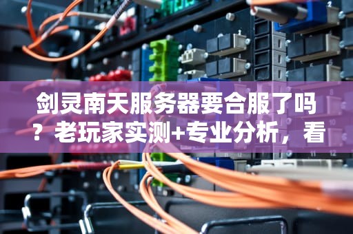 剑灵南天服务器要合服了吗？老玩家实测+专业分析，看完秒懂！