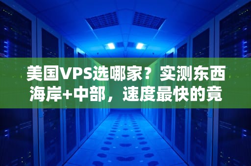 美国VPS选哪家？实测东西海岸+中部，速度最快的竟是…（附避坑指南）