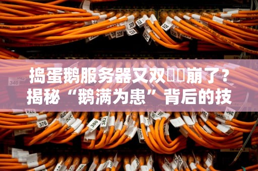 捣蛋鹅服务器又双叒叕崩了？揭秘“鹅满为患”背后的技术修罗场！