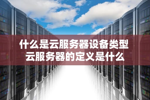 什么是云服务器设备类型 云服务器的定义是什么