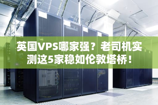 英国VPS哪家强？老司机实测这5家稳如伦敦塔桥！