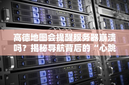 高德地图会提醒服务器崩溃吗？揭秘导航背后的“心跳监测”技术！