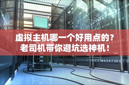 虚拟主机哪一个好用点的？老司机带你避坑选神机！