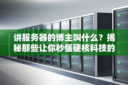 讲服务器的博主叫什么？揭秘那些让你秒懂硬核科技的“服务器翻译官”