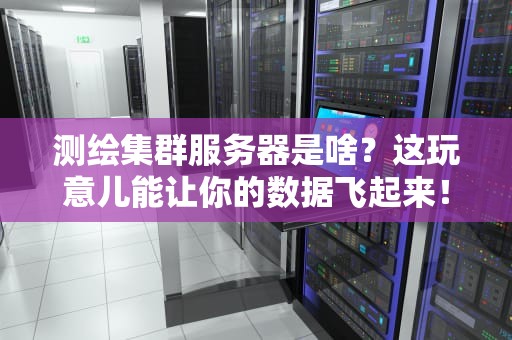 测绘集群服务器是啥？这玩意儿能让你的数据飞起来！