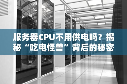 服务器CPU不用供电吗？揭秘“吃电怪兽”背后的秘密！