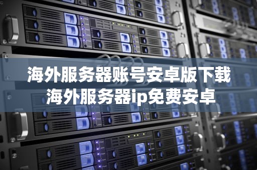 海外服务器账号安卓版下载 海外服务器ip免费安卓