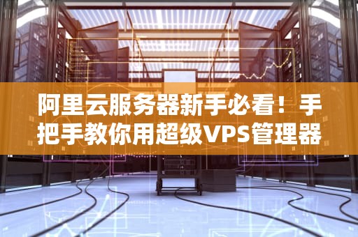 阿里云服务器新手必看！手把手教你用超级VPS管理器玩转云端（附避坑指南）