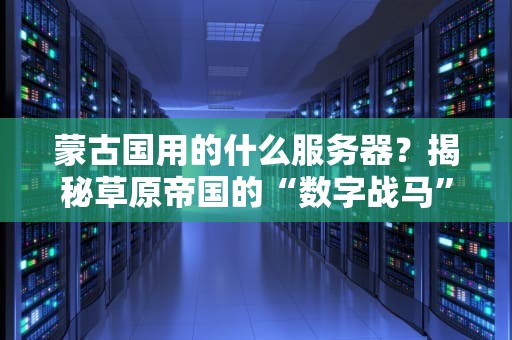 蒙古国用的什么服务器？揭秘草原帝国的“数字战马”