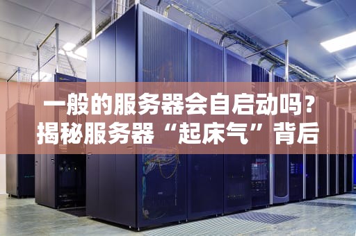 一般的服务器会自启动吗？揭秘服务器“起床气”背后的技术真相！