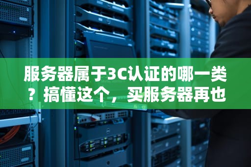 服务器属于3C认证的哪一类？搞懂这个，买服务器再也不踩坑！
