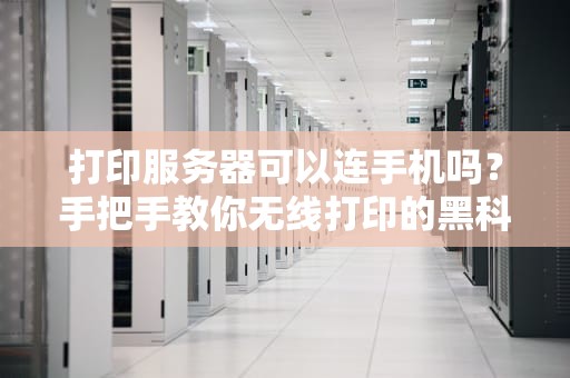 打印服务器可以连手机吗？手把手教你无线打印的黑科技！
