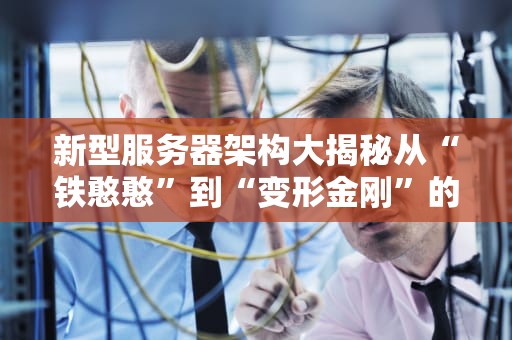 新型服务器架构大揭秘从“铁憨憨”到“变形金刚”的进化之路