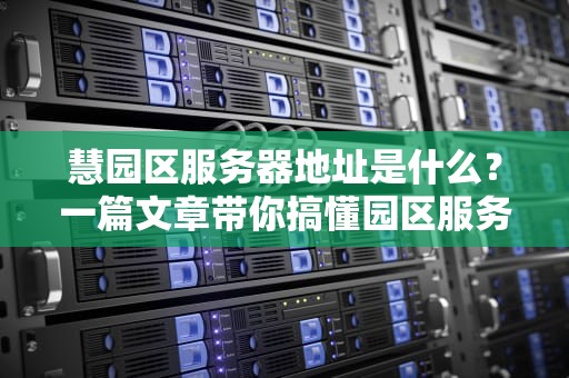 慧园区服务器地址是什么？一篇文章带你搞懂园区服务器的那些事儿！