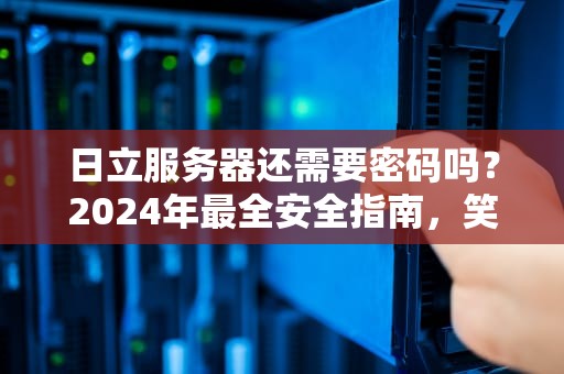 日立服务器还需要密码吗？2024年最全安全指南，笑到最后的才是赢家！