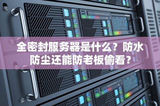 全密封服务器是什么？防水防尘还能防老板偷看？