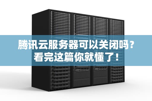 腾讯云服务器可以关闭吗？看完这篇你就懂了！