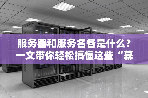服务器和服务名各是什么？一文带你轻松搞懂这些“幕后英雄”！