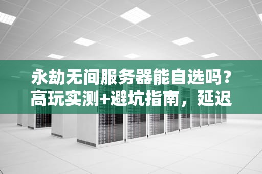永劫无间服务器能自选吗？高玩实测+避坑指南，延迟砍半就靠它！