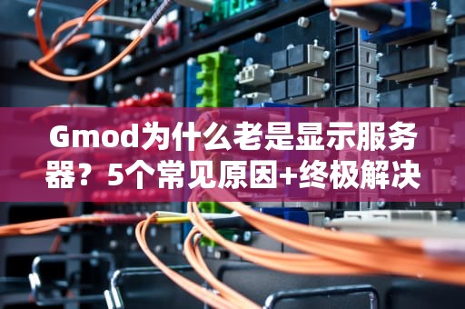 Gmod为什么老是显示服务器？5个常见原因+终极解决指南！