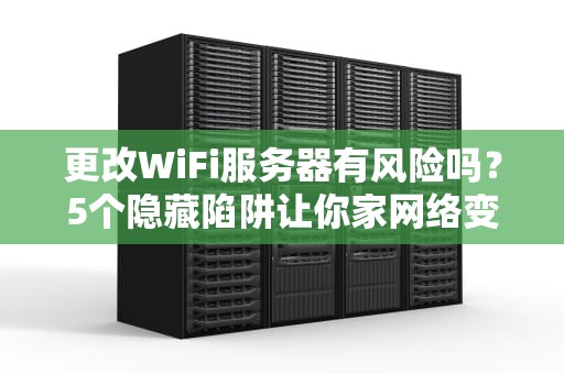 更改WiFi服务器有风险吗？5个隐藏陷阱让你家网络变龟速！