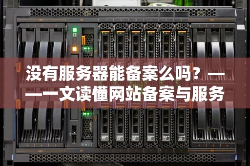 没有服务器能备案么吗？——一文读懂网站备案与服务器的关系