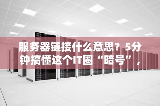 服务器链接什么意思？5分钟搞懂这个IT圈“暗号”，新手也能变大神！