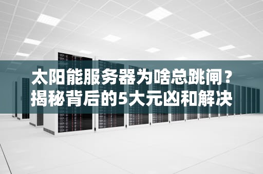 太阳能服务器为啥总跳闸？揭秘背后的5大元凶和解决妙招！