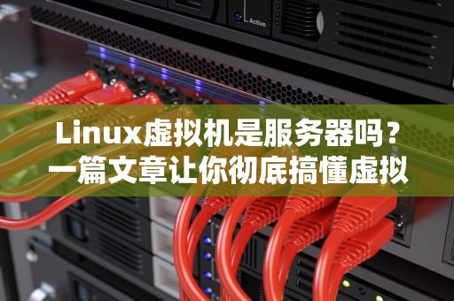 Linux虚拟机是服务器吗？一篇文章让你彻底搞懂虚拟机的“身份之谜”