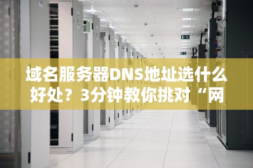 域名服务器DNS地址选什么好处？3分钟教你挑对“网络导航员”！