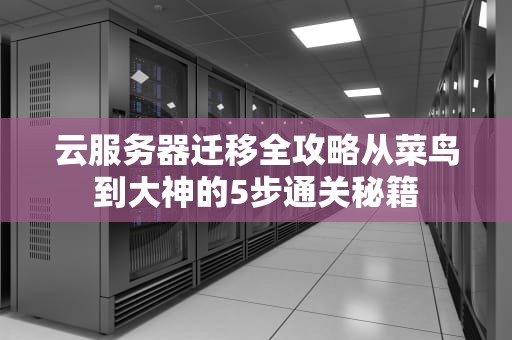 云服务器迁移全攻略从菜鸟到大神的5步通关秘籍