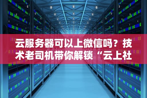 云服务器可以上微信吗？技术老司机带你解锁“云上社交”新姿势！