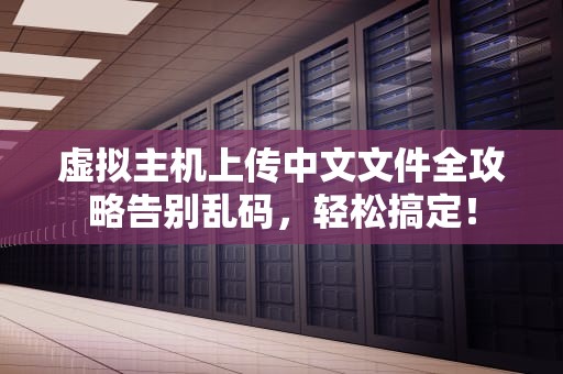 虚拟主机上传中文文件全攻略告别乱码，轻松搞定！