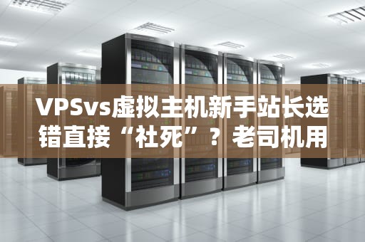 VPSvs虚拟主机新手站长选错直接“社死”？老司机用这招轻松避坑！