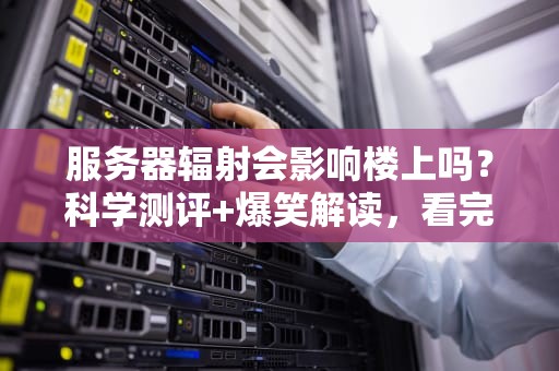 服务器辐射会影响楼上吗？科学测评+爆笑解读，看完秒懂！
