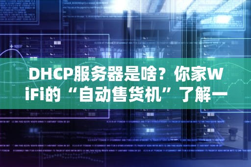 DHCP服务器是啥？你家WiFi的“自动售货机”了解一下！