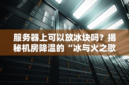 服务器上可以放冰块吗？揭秘机房降温的“冰与火之歌”