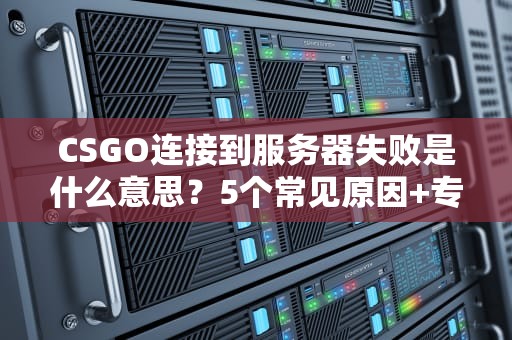 CSGO连接到服务器失败是什么意思？5个常见原因+专业解决方案！