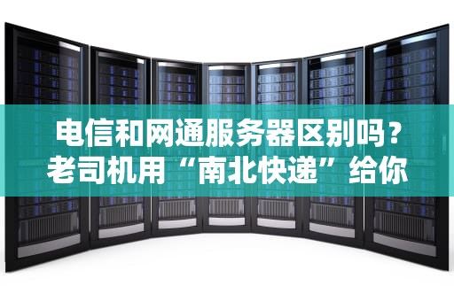 电信和网通服务器区别吗？老司机用“南北快递”给你讲透！