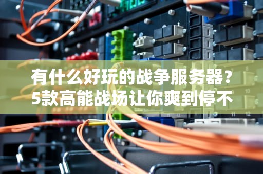 有什么好玩的战争服务器？5款高能战场让你爽到停不下来！