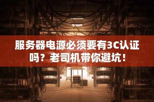 服务器电源必须要有3C认证吗？老司机带你避坑！