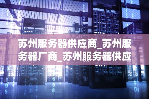 苏州服务器供应商_苏州服务器厂商_苏州服务器供应商的市场地位与发展策略