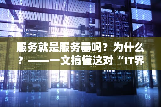 服务就是服务器吗？为什么？——一文搞懂这对“IT界双胞胎”的区别！