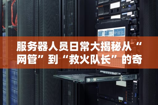 服务器人员日常大揭秘从“网管”到“救火队长”的奇幻漂流
