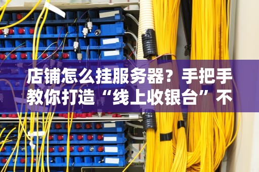 店铺怎么挂服务器？手把手教你打造“线上收银台”不翻车！